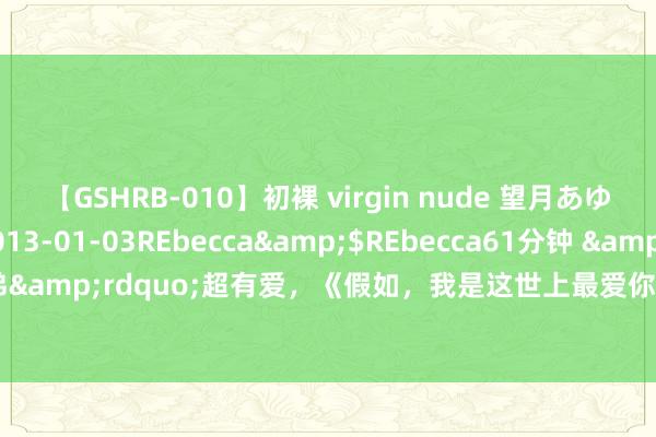 【GSHRB-010】初裸 virgin nude 望月あゆみ</a>2013-01-03REbecca&$REbecca61分钟 &ldquo;番茄炒蛋姐弟&rdquo;超有爱，《假如，我是这世上最爱你的东谈主》说明&ldquo;福家三口&rdquo;暖和故事