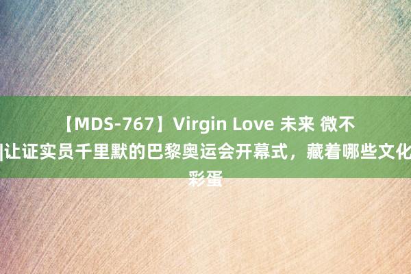 【MDS-767】Virgin Love 未来 微不雅察|让证实员千里默的巴黎奥运会开幕式，藏着哪些文化彩蛋