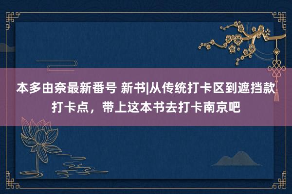 本多由奈最新番号 新书|从传统打卡区到遮挡款打卡点，带上这本书去打卡南京吧