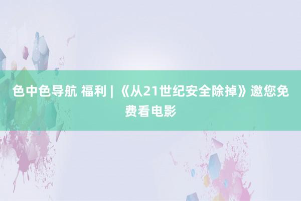 色中色导航 福利 | 《从21世纪安全除掉》邀您免费看电影