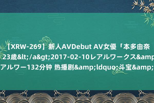 【XRW-269】新人AVDebut AV女優「本多由奈」本名「伊藤あすか」23歳</a>2017-02-10レアルワークス&$REAL（レアルワー132分钟 热播剧&ldquo;斗宝&rdquo;名所在，带火陕西历史博物馆文物