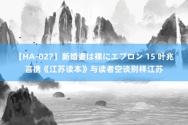 【HA-027】新婚妻は裸にエプロン 15 叶兆言携《江苏读本》与读者空谈别样江苏