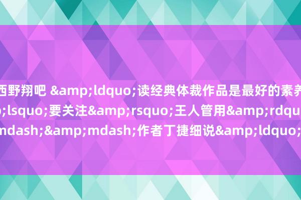 西野翔吧 &ldquo;读经典体裁作品是最好的素养，比说一万遍&lsquo;要关注&rsquo;王人管用&rdquo;&mdash;&mdash;作者丁捷细说&ldquo;体裁知遇东说念主生&ldquo;