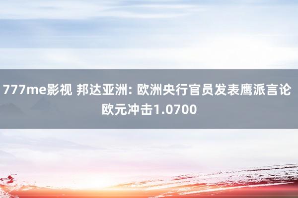 777me影视 邦达亚洲: 欧洲央行官员发表鹰派言论 欧元冲击1.0700