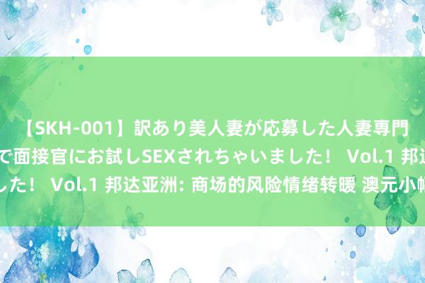 【SKH-001】訳あり美人妻が応募した人妻専門ハメ撮り秘密倶楽部で面接官にお試しSEXされちゃいました！ Vol.1 邦达亚洲: 商场的风险情绪转暖 澳元小幅收涨