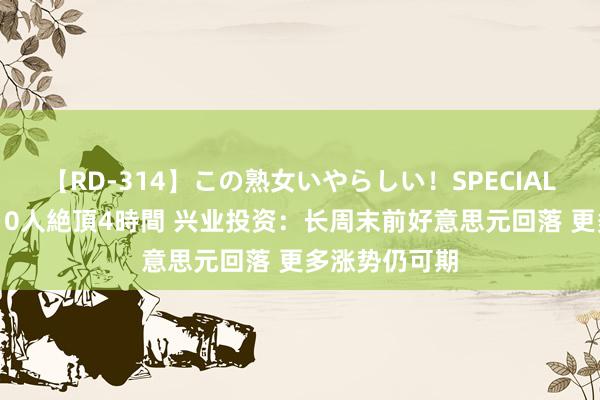 【RD-314】この熟女いやらしい！SPECIAL 魅惑の熟女10人絶頂4時間 兴业投资：长周末前好意思元回落 更多涨势仍可期