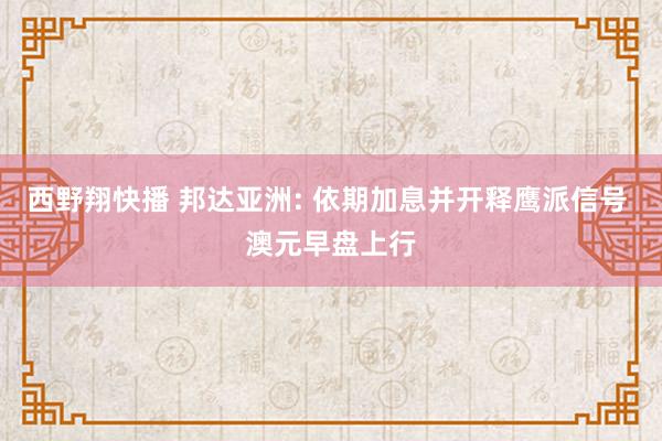 西野翔快播 邦达亚洲: 依期加息并开释鹰派信号 澳元早盘上行