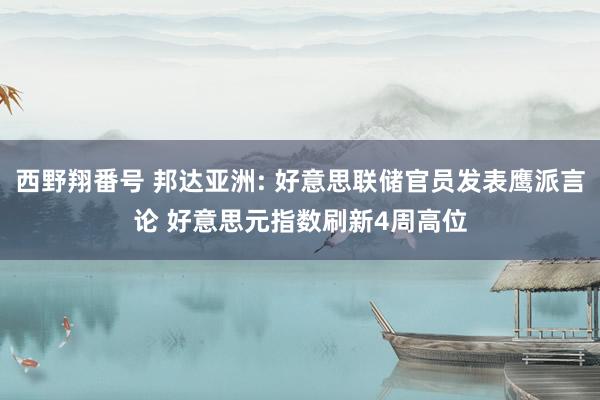 西野翔番号 邦达亚洲: 好意思联储官员发表鹰派言论 好意思元指数刷新4周高位