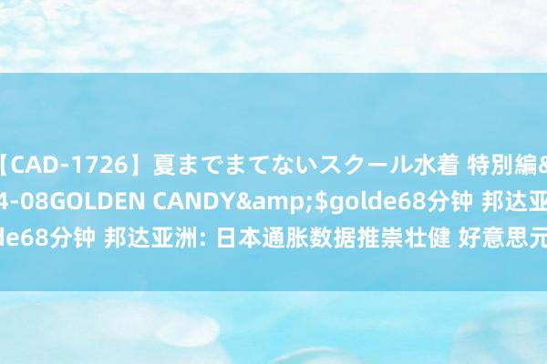 【CAD-1726】夏までまてないスクール水着 特別編</a>2006-04-08GOLDEN CANDY&$golde68分钟 邦达亚洲: 日本通胀数据推崇壮健 好意思元/日元承压下行