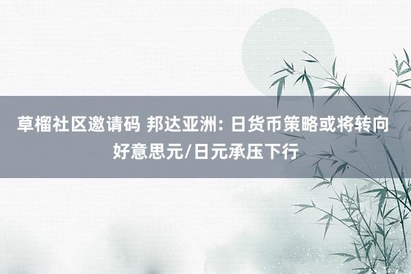 草榴社区邀请码 邦达亚洲: 日货币策略或将转向 好意思元/日元承压下行