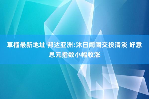 草榴最新地址 邦达亚洲:沐日阛阓交投清淡 好意思元指数小幅收涨