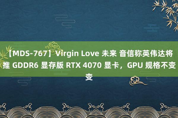 【MDS-767】Virgin Love 未来 音信称英伟达将推 GDDR6 显存版 RTX 4070 显卡，GPU 规格不变