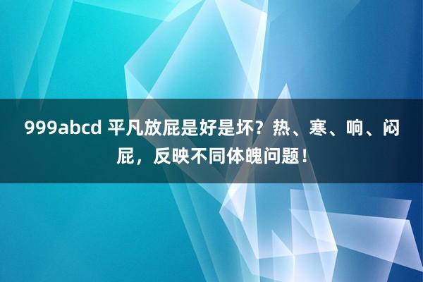 999abcd 平凡放屁是好是坏？热、寒、响、闷屁，反映不同体魄问题！