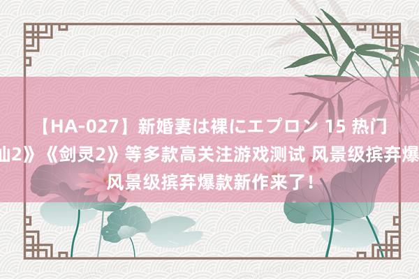 【HA-027】新婚妻は裸にエプロン 15 热门预报：《诛仙2》《剑灵2》等多款高关注游戏测试 风景级摈弃爆款新作来了！