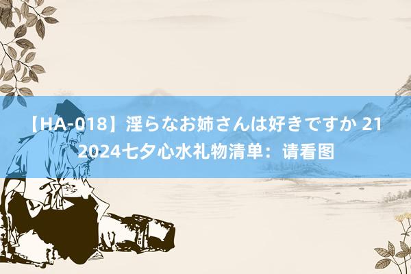 【HA-018】淫らなお姉さんは好きですか 21 2024七夕心水礼物清单：请看图