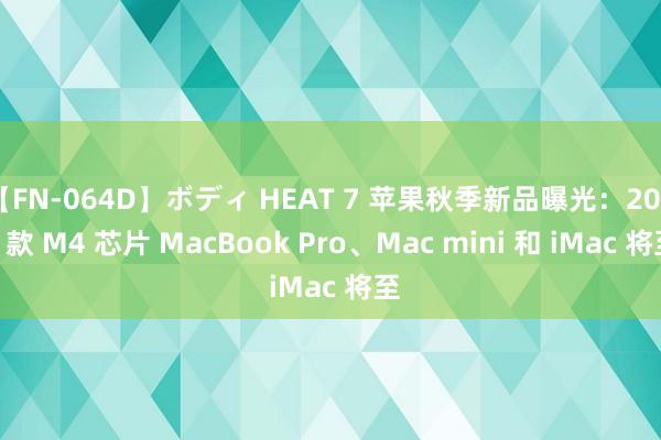 【FN-064D】ボディ HEAT 7 苹果秋季新品曝光：2024 款 M4 芯片 MacBook Pro、Mac mini 和 iMac 将至