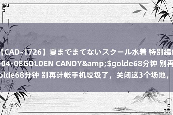 【CAD-1726】夏までまてないスクール水着 特別編</a>2006-04-08GOLDEN CANDY&$golde68分钟 别再计帐手机垃圾了，关闭这3个场地，用多久齐不会卡