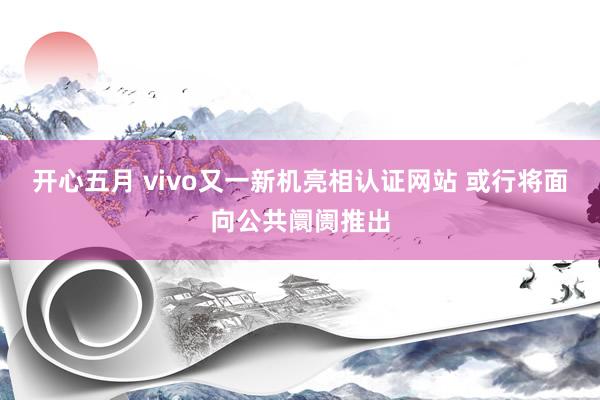 开心五月 vivo又一新机亮相认证网站 或行将面向公共阛阓推出