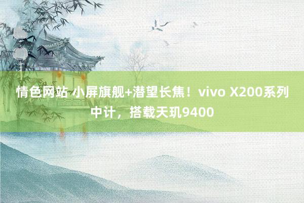 情色网站 小屏旗舰+潜望长焦！vivo X200系列中计，搭载天玑9400