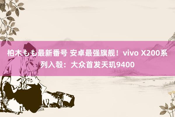 柏木もも最新番号 安卓最强旗舰！vivo X200系列入彀：大众首发天玑9400