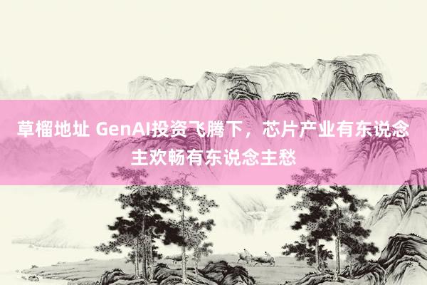 草榴地址 GenAI投资飞腾下，芯片产业有东说念主欢畅有东说念主愁