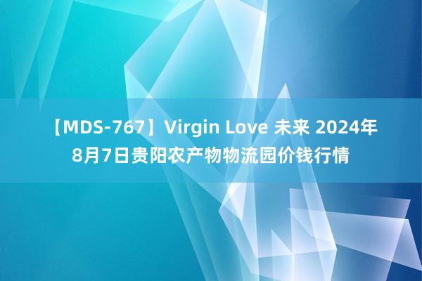 【MDS-767】Virgin Love 未来 2024年8月7日贵阳农产物物流园价钱行情