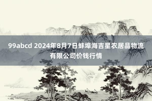 99abcd 2024年8月7日蚌埠海吉星农居品物流有限公司价钱行情