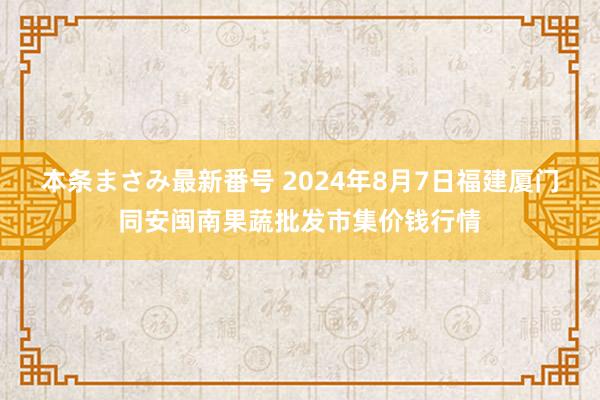 本条まさみ最新番号 2024年8月7日福建厦门同安闽南果蔬批发市集价钱行情