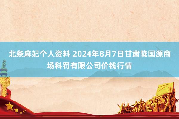 北条麻妃个人资料 2024年8月7日甘肃陇国源商场科罚有限公司价钱行情