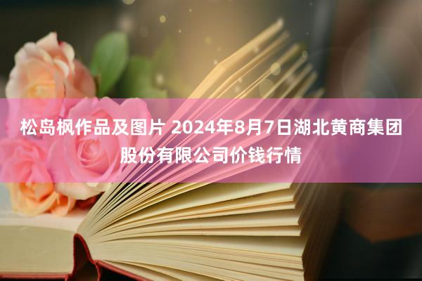 松岛枫作品及图片 2024年8月7日湖北黄商集团股份有限公司价钱行情