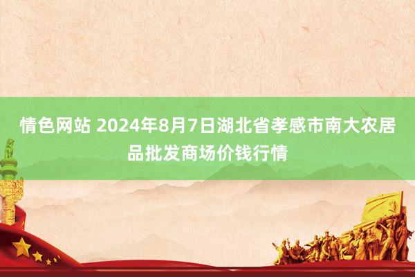 情色网站 2024年8月7日湖北省孝感市南大农居品批发商场价钱行情