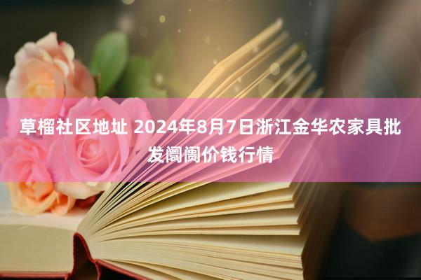 草榴社区地址 2024年8月7日浙江金华农家具批发阛阓价钱行情