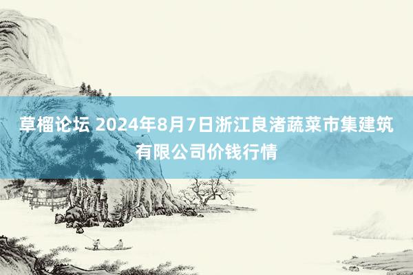 草榴论坛 2024年8月7日浙江良渚蔬菜市集建筑有限公司价钱行情