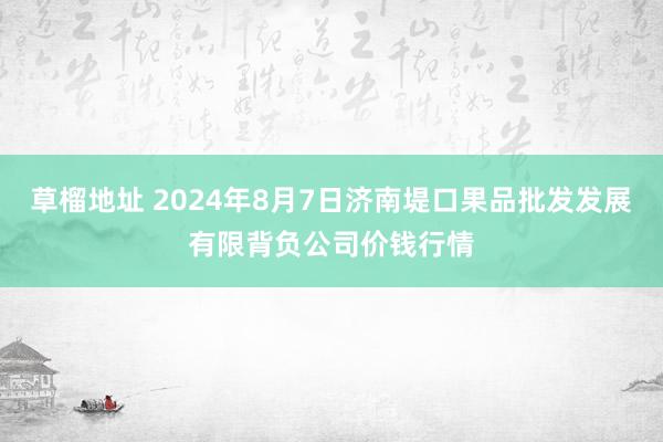 草榴地址 2024年8月7日济南堤口果品批发发展有限背负公司价钱行情