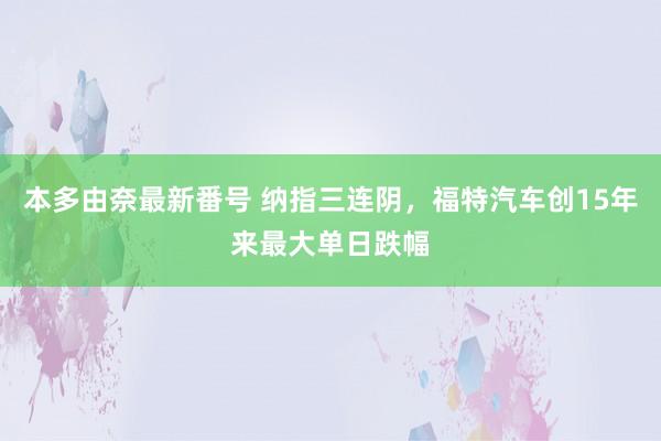 本多由奈最新番号 纳指三连阴，福特汽车创15年来最大单日跌幅