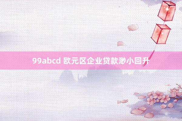 99abcd 欧元区企业贷款渺小回升