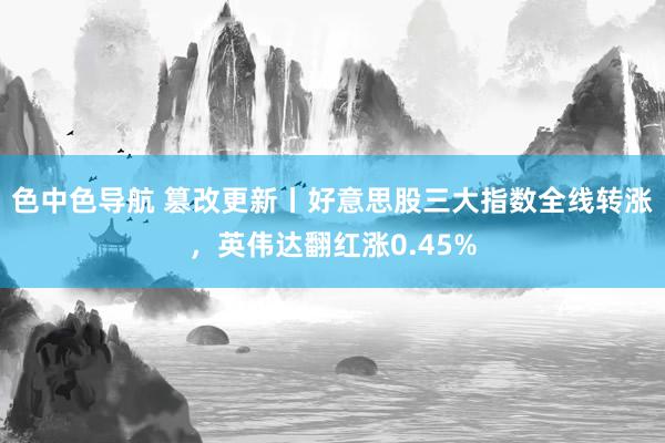 色中色导航 篡改更新丨好意思股三大指数全线转涨，英伟达翻红涨0.45%