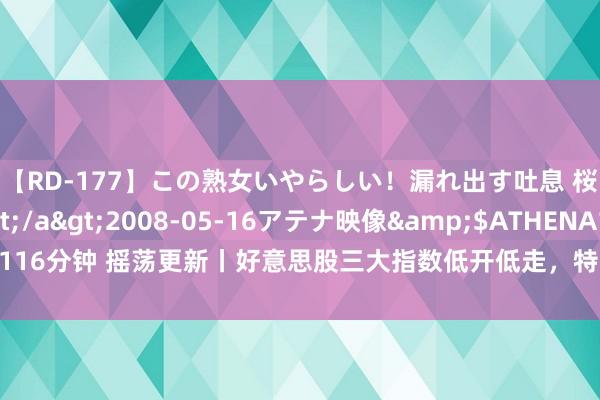 【RD-177】この熟女いやらしい！漏れ出す吐息 桜色に染まる肌</a>2008-05-16アテナ映像&$ATHENA116分钟 摇荡更新丨好意思股三大指数低开低走，特斯拉股价跌至7月2日以来最低