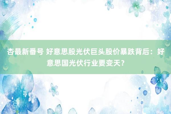 杏最新番号 好意思股光伏巨头股价暴跌背后：好意思国光伏行业要变天？