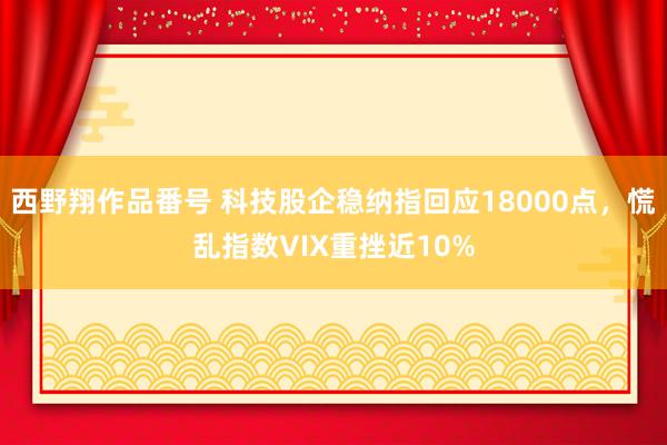 西野翔作品番号 科技股企稳纳指回应18000点，慌乱指数VIX重挫近10%