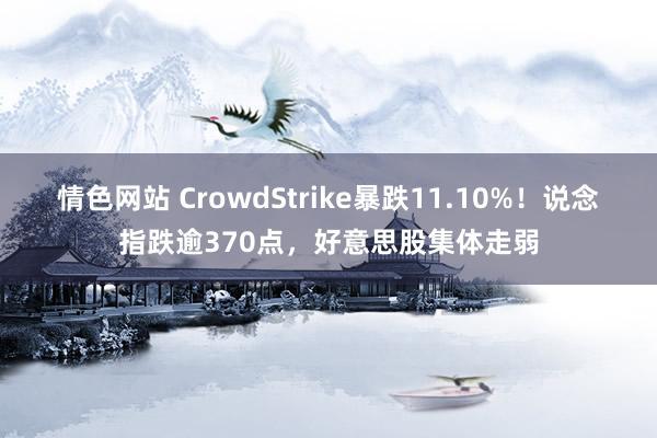 情色网站 CrowdStrike暴跌11.10%！说念指跌逾370点，好意思股集体走弱