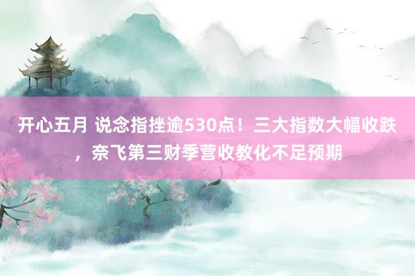 开心五月 说念指挫逾530点！三大指数大幅收跌，奈飞第三财季营收教化不足预期