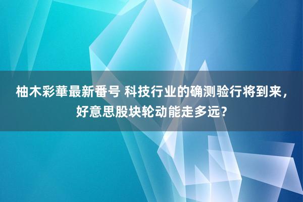 柚木彩華最新番号 科技行业的确测验行将到来，好意思股块轮动能走多远？