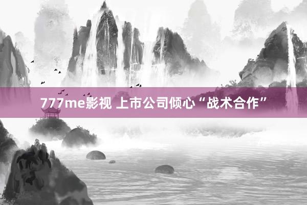 777me影视 上市公司倾心“战术合作”