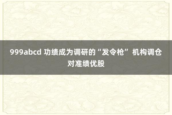 999abcd 功绩成为调研的“发令枪” 机构调仓对准绩优股