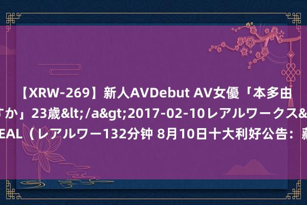 【XRW-269】新人AVDebut AV女優「本多由奈」本名「伊藤あすか」23歳</a>2017-02-10レアルワークス&$REAL（レアルワー132分钟 8月10日十大利好公告：藏格矿业拟1.5亿元至3亿元回购股份