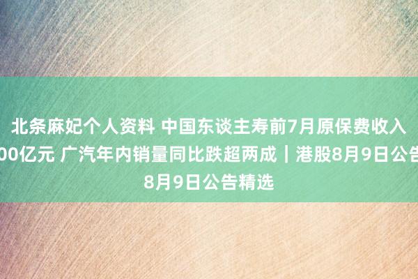 北条麻妃个人资料 中国东谈主寿前7月原保费收入超5200亿元 广汽年内销量同比跌超两成｜港股8月9日公告精选