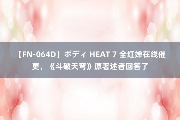 【FN-064D】ボディ HEAT 7 全红婵在线催更，《斗破天穹》原著述者回答了