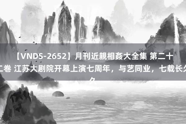 【VNDS-2652】月刊近親相姦大全集 第二十二巻 江苏大剧院开幕上演七周年，与艺同业，七载长久