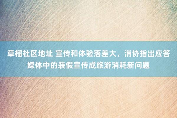 草榴社区地址 宣传和体验落差大，消协指出应答媒体中的装假宣传成旅游消耗新问题